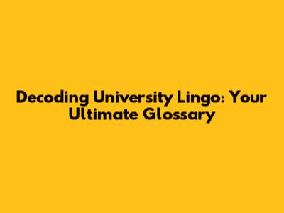 Decoding University Lingo: Your Ultimate Glossary