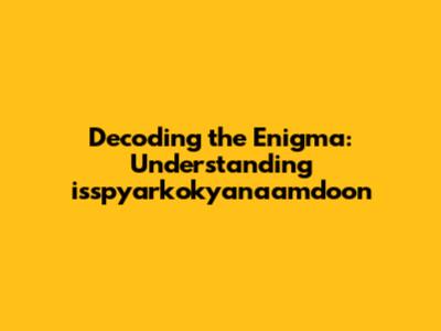 Decoding the Enigma: Understanding isspyarkokyanaamdoon