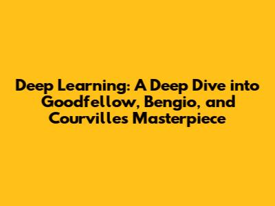 Deep Learning: A Deep Dive into Goodfellow, Bengio, and Courville's Masterpiece
