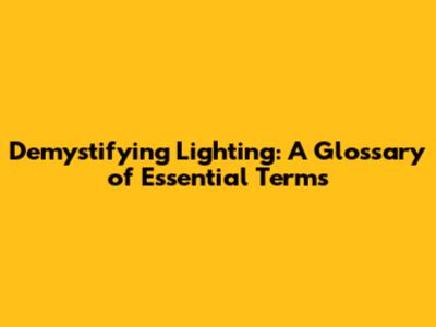 Demystifying Lighting: A Glossary of Essential Terms