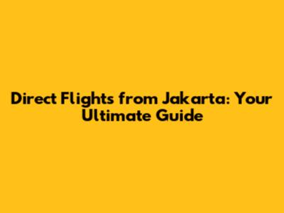 Direct Flights from Jakarta: Your Ultimate Guide