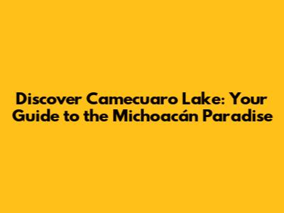 Discover Camecuaro Lake: Your Guide to the Michoacán Paradise
