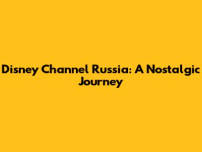 Disney Channel Russia: A Nostalgic Journey