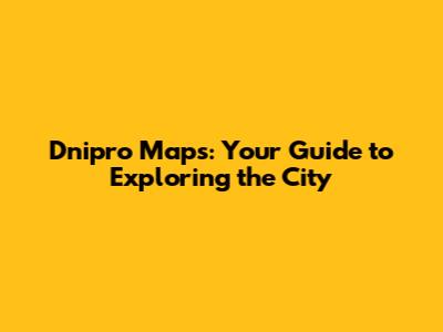 Dnipro Maps: Your Guide to Exploring the City