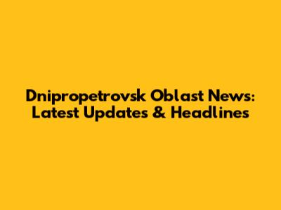 Dnipropetrovsk Oblast News: Latest Updates & Headlines