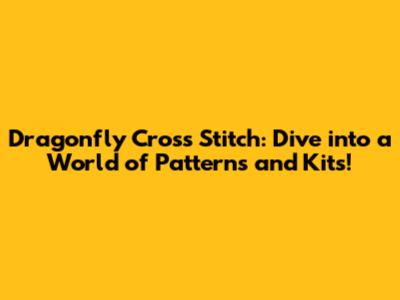 Dragonfly Cross Stitch: Dive into a World of Patterns and Kits!