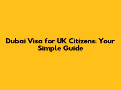 Dubai Visa for UK Citizens: Your Simple Guide