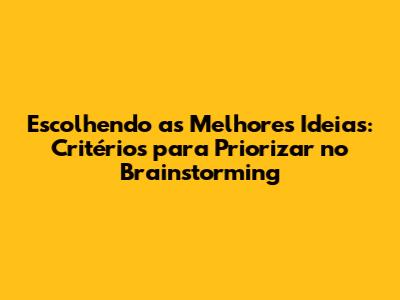 Escolhendo as Melhores Ideias: Critérios para Priorizar no Brainstorming