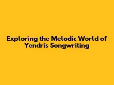 Exploring the Melodic World of Yendri's Songwriting