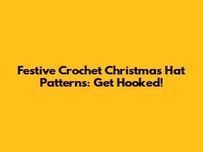 Festive Crochet Christmas Hat Patterns: Get Hooked!