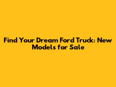 Find Your Dream Ford Truck: New Models for Sale