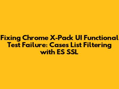 Fixing Chrome X-Pack UI Functional Test Failure: Cases List Filtering with ES SSL