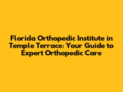 Florida Orthopedic Institute in Temple Terrace: Your Guide to Expert Orthopedic Care