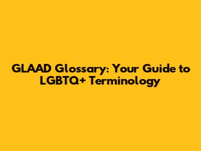 GLAAD Glossary: Your Guide to LGBTQ+ Terminology