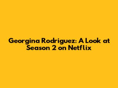 Georgina Rodriguez: A Look at Season 2 on Netflix