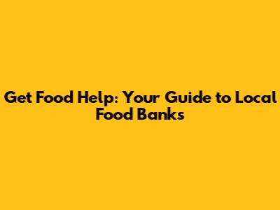 Get Food Help: Your Guide to Local Food Banks