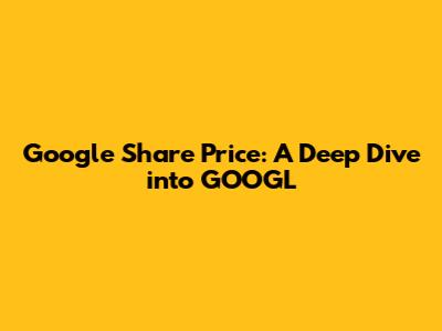 Google Share Price: A Deep Dive into GOOGL
