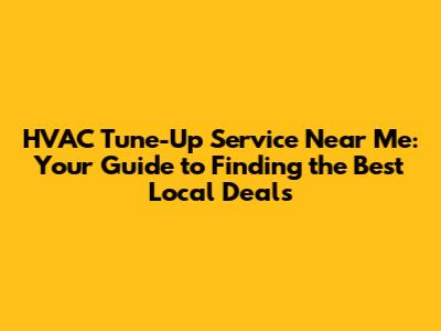 HVAC Tune-Up Service Near Me: Your Guide to Finding the Best Local Deals