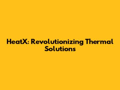 HeatX: Revolutionizing Thermal Solutions