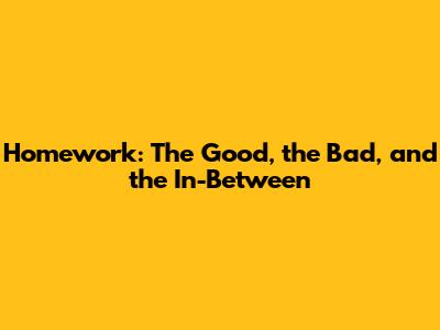 Homework: The Good, the Bad, and the In-Between