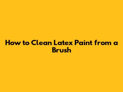 How to Clean Latex Paint from a Brush