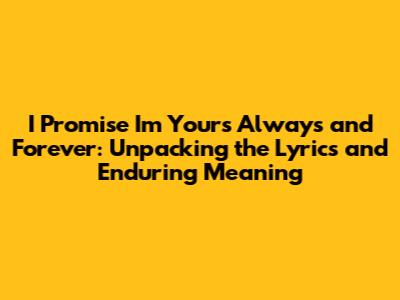 I Promise I'm Yours Always and Forever: Unpacking the Lyrics and Enduring Meaning