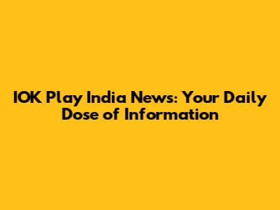 IOK Play India News: Your Daily Dose of Information
