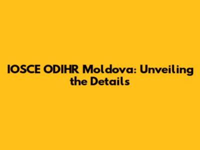 IOSCE ODIHR Moldova: Unveiling the Details