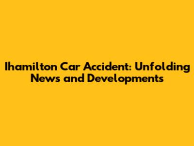 Ihamilton Car Accident: Unfolding News and Developments