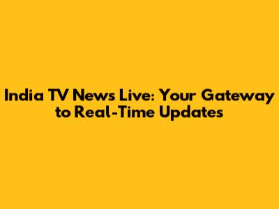 India TV News Live: Your Gateway to Real-Time Updates