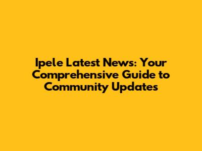 Ipele Latest News: Your Comprehensive Guide to Community Updates