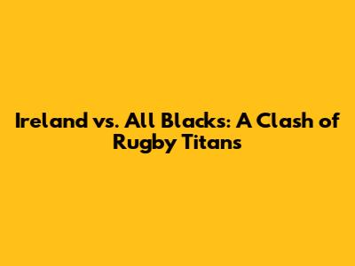 Ireland vs. All Blacks: A Clash of Rugby Titans