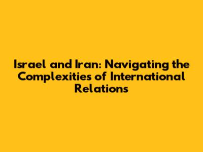 Israel and Iran: Navigating the Complexities of International Relations