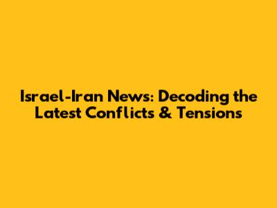 Israel-Iran News: Decoding the Latest Conflicts & Tensions