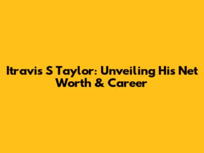 Itravis S Taylor: Unveiling His Net Worth & Career
