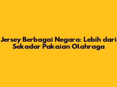 Jersey Berbagai Negara: Lebih dari Sekadar Pakaian Olahraga