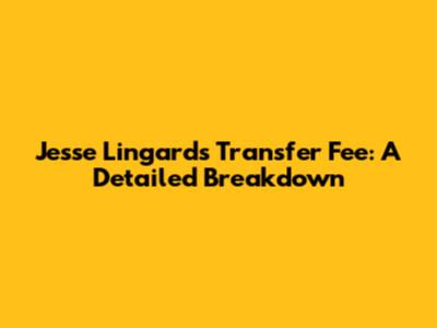 Jesse Lingard's Transfer Fee: A Detailed Breakdown