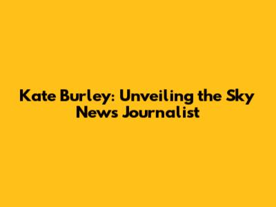 Kate Burley: Unveiling the Sky News Journalist