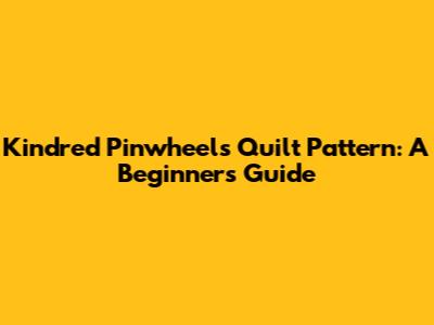 Kindred Pinwheels Quilt Pattern: A Beginner's Guide