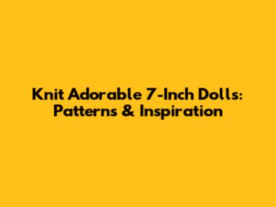 Knit Adorable 7-Inch Dolls: Patterns & Inspiration