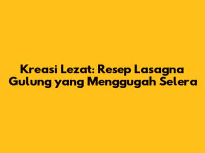 Kreasi Lezat: Resep Lasagna Gulung yang Menggugah Selera