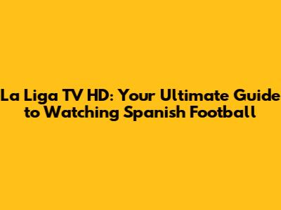 La Liga TV HD: Your Ultimate Guide to Watching Spanish Football