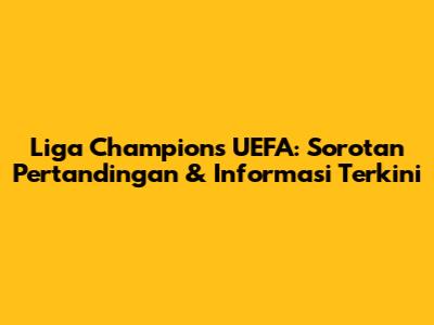 Liga Champions UEFA: Sorotan Pertandingan & Informasi Terkini