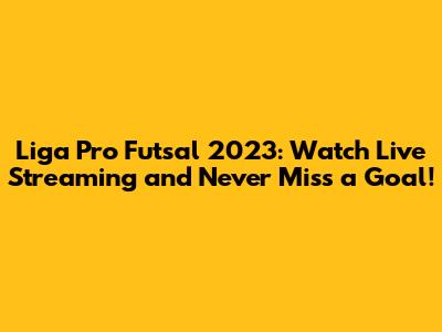 Liga Pro Futsal 2023: Watch Live Streaming and Never Miss a Goal!