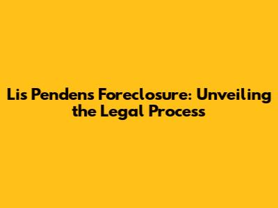 Lis Pendens Foreclosure: Unveiling the Legal Process