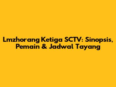 Lmzhorang Ketiga SCTV: Sinopsis, Pemain & Jadwal Tayang