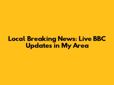 Local Breaking News: Live BBC Updates in My Area