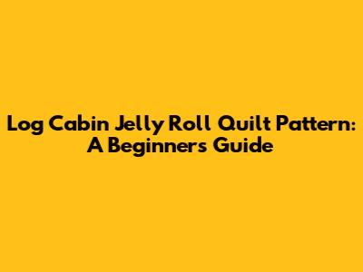 Log Cabin Jelly Roll Quilt Pattern: A Beginner's Guide