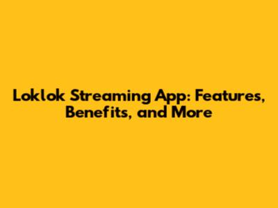 Loklok Streaming App: Features, Benefits, and More