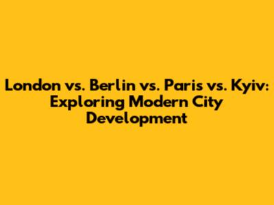 London vs. Berlin vs. Paris vs. Kyiv: Exploring Modern City Development